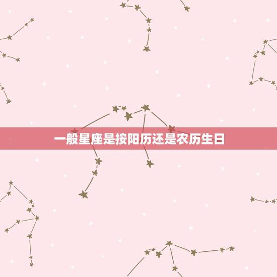 一般星座是按阳历还是农历生日，星座是按照农历的生日还是阳历的生日？
