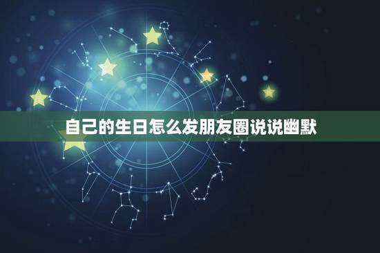 自己的生日怎么发朋友圈说说幽默，搞笑生日朋友圈说说