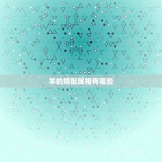 羊的婚配属相有哪些,羊跟什么生肖配对最好 羊的婚配属相有哪些,羊跟什么生肖配对最好