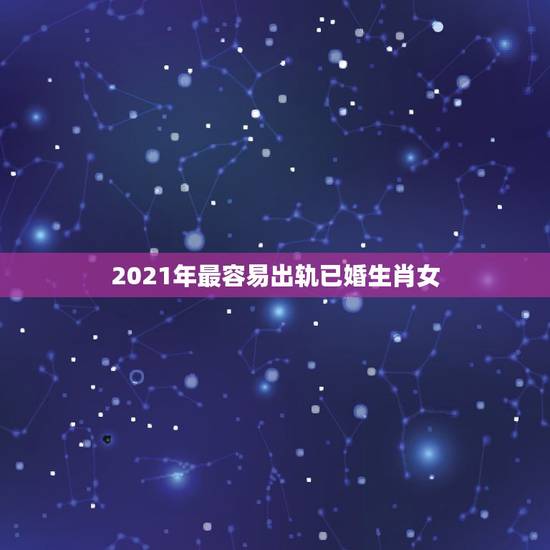 2021年最容易出轨已婚生肖女,2021必有外遇的生肖 2021年最容易出轨已婚生肖女,2021必有外遇的生肖