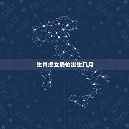 生肖虎女最怕出生几月,属虎几月命苦 生肖虎女最怕出生几月,属虎几月命苦