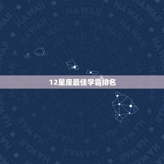 12星座最佳学霸排名,十二星座正学霸排名大全巨蟹第几名 12星座最佳学霸排名,十二星座正学霸排名大全巨蟹第几名