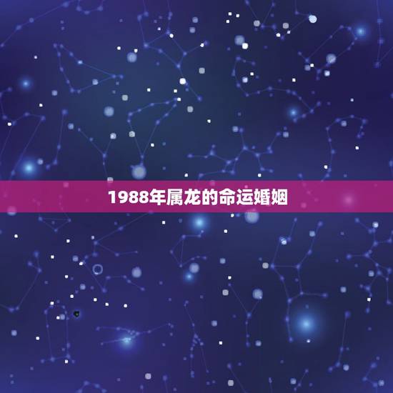 1988年属龙的命运婚姻,1988年属龙的人婚姻怎么样 1988年属龙的命运婚姻,1988年属龙的人婚姻怎么样
