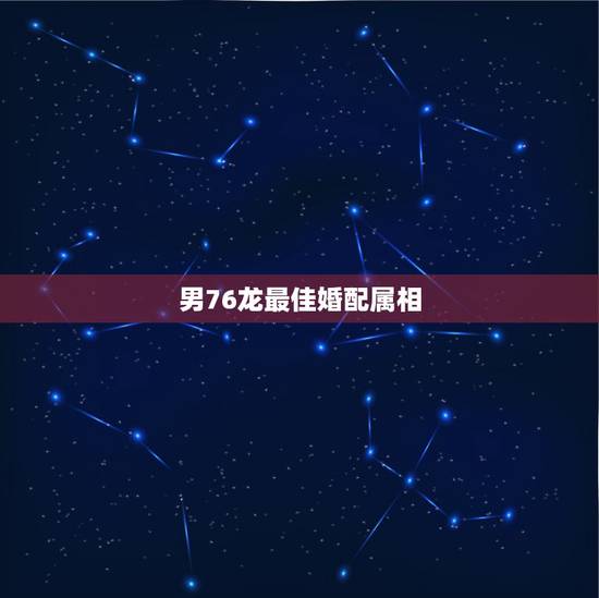 男76龙最佳婚配属相,76年与属龙女与什么属相婚配? 男76龙最佳婚配属相,76年与属龙女与什么属相婚配?