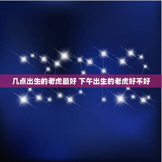 几点出生的老虎最好 下午出生的老虎好不好 几点出生的老虎最好 下午出生的老虎好不好