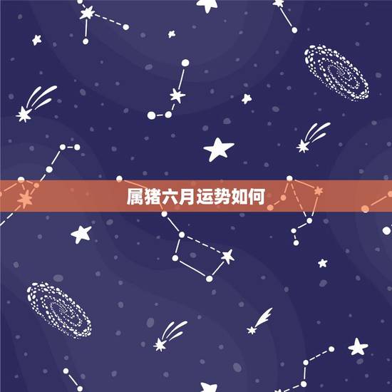 属猪六月运势如何,属猪的六月出生的运势 属猪六月运势如何,属猪的六月出生的运势