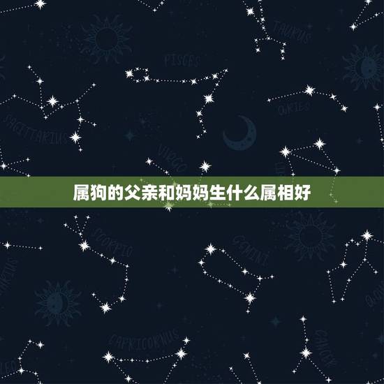 属狗的父亲和妈妈生什么属相好,父亲属狗,母亲属龙,生什么属相的孩子好 属狗的父亲和妈妈生什么属相好,父亲属狗,母亲属龙,生什么属相的孩子好