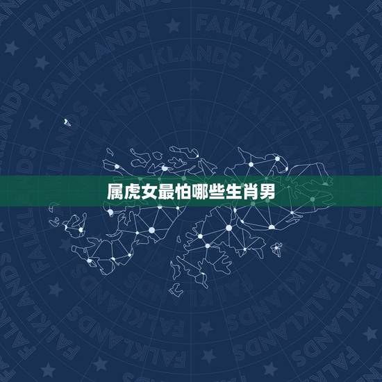 属虎女最怕哪些生肖男,能让生肖虎女爱上的生肖男 属虎女最怕哪些生肖男,能让生肖虎女爱上的生肖男