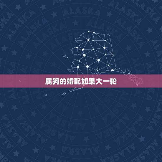 属狗的婚配如果大一轮,大一轮属狗的可以结婚吗 属狗的婚配如果大一轮,大一轮属狗的可以结婚吗