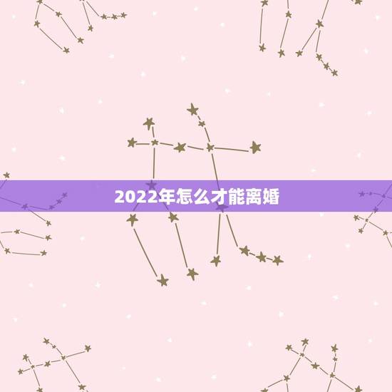 2022年怎么才能离婚,2022年几月出生的虎宝宝更好 2022年怎么才能离婚,2022年几月出生的虎宝宝更好