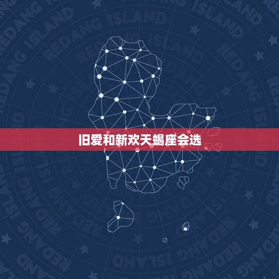 旧爱和新欢天蝎座会选，旧爱和新欢，这四大星座会如何选择？