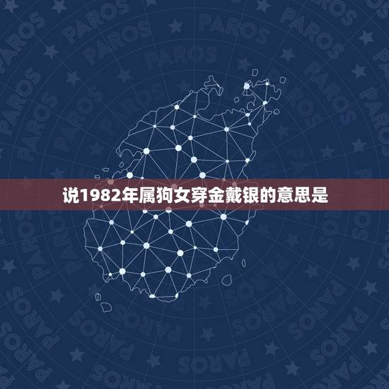 说1982年属狗女穿金戴银的意思是，2010年属狗人82年出生，女，运