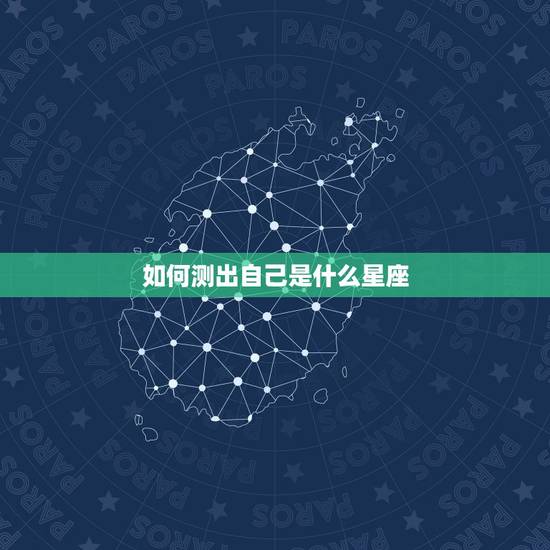 如何测出自己是什么星座,怎么测自己是什么星座? 如何测出自己是什么星座,怎么测自己是什么星座?