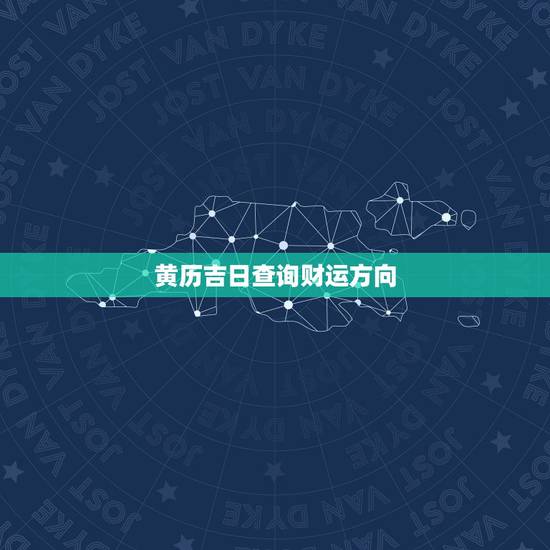 黄历吉日查询财运方向,今天什么方位财运更佳 黄历吉日查询财运方向,今天什么方位财运更佳