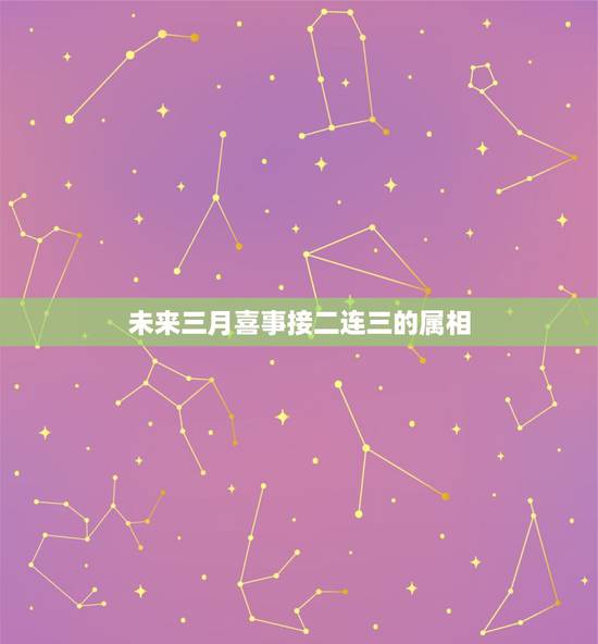 未来三月喜事接二连三的属相，时来运转，喜事接二连三到来的生肖都有哪些？