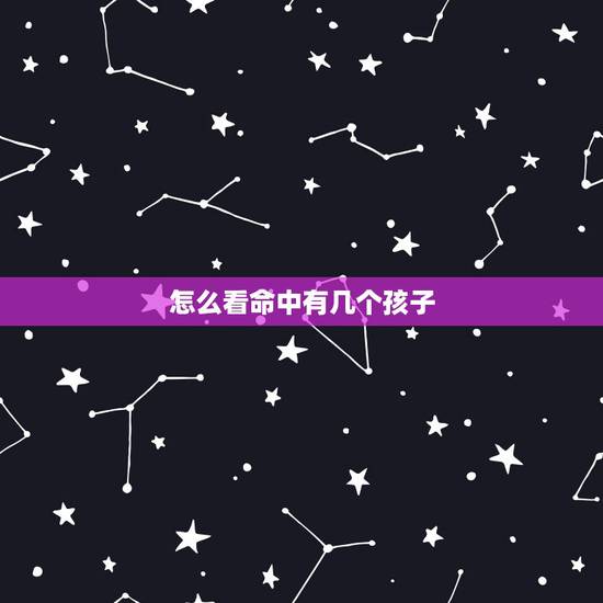 怎么看命中有几个孩子,测算有几个孩子 怎么看命中有几个孩子,测算有几个孩子