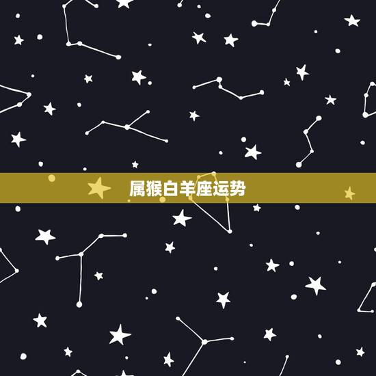 属猴白羊座运势,属猴的白羊座今年的运势爱情如何? 属猴白羊座运势,属猴的白羊座今年的运势爱情如何?