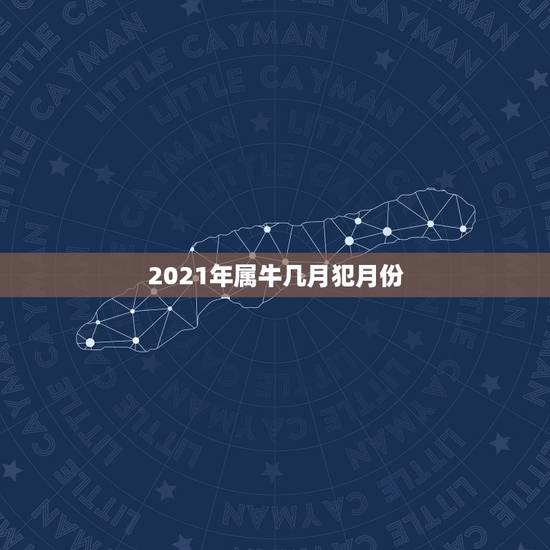 2021年属牛几月犯月份，牛几月份出生最好2021
