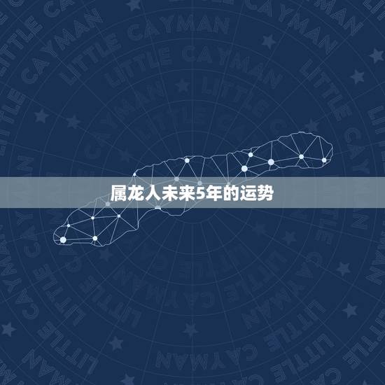 属龙人未来5年的运势，属龙人2023年运势怎么样