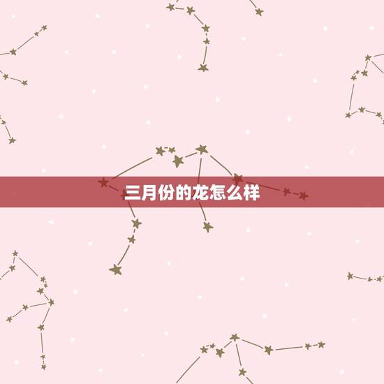 三月份的龙怎么样,农历3月12的龙好不好 三月份的龙怎么样,农历3月12的龙好不好