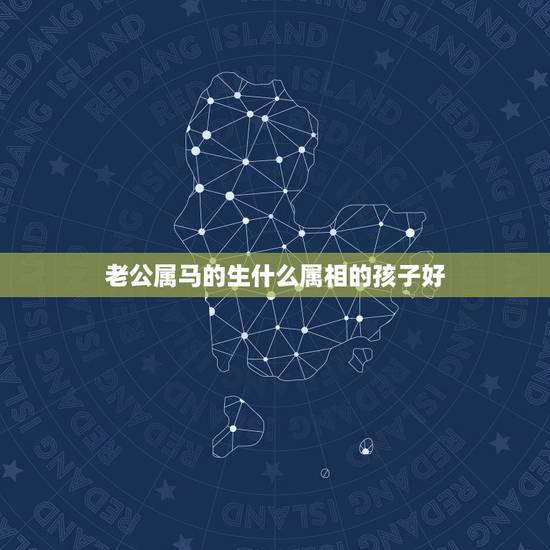 老公属马的生什么属相的孩子好，老公属马妻子属蛇生什么属相的孩子好？