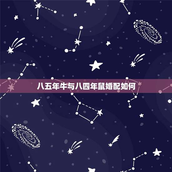 八五年牛与八四年鼠婚配如何,属牛的和属鼠的属相合吗?为什么? 八五年牛与八四年鼠婚配如何,属牛的和属鼠的属相合吗?为什么?