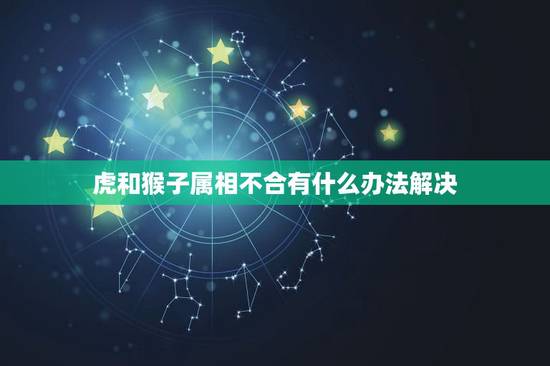 虎和猴子属相不合有什么办法解决,我属猴,我老婆属虎的,属相相克,有什么 虎和猴子属相不合有什么办法解决,我属猴,我老婆属虎的,属相相克,有什么
