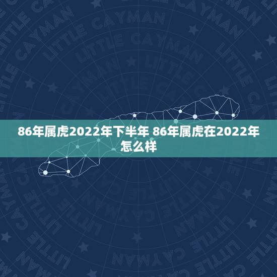 86年属虎2022年下半年 86年属虎在2022年怎么样 86年属虎2022年下半年 86年属虎在2022年怎么样