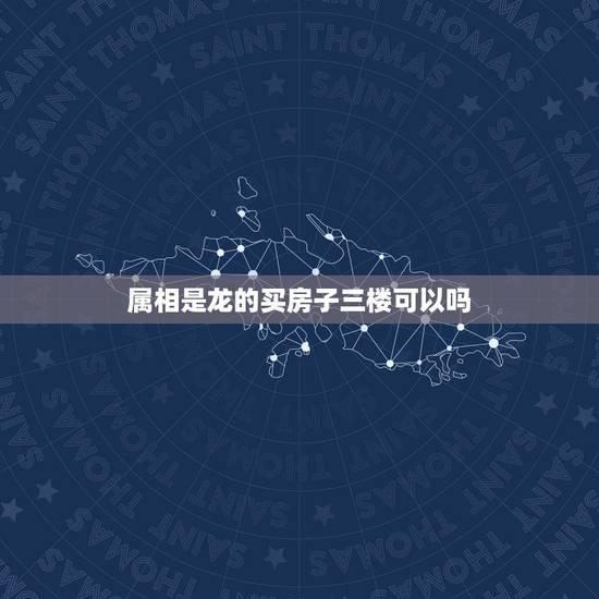 属相是龙的买房子三楼可以吗,属龙人住三楼好,还是四楼好? 属相是龙的买房子三楼可以吗,属龙人住三楼好,还是四楼好?