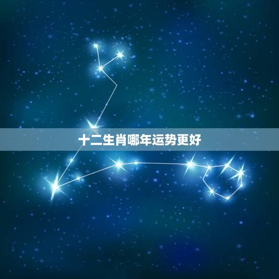 十二生肖哪年运势更好,下半年运气最旺的生肖 十二生肖哪年运势更好,下半年运气最旺的生肖