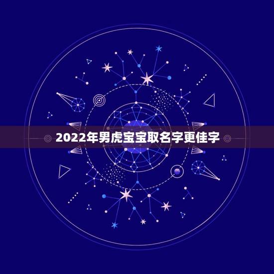 2022年男虎宝宝取名字更佳字,2022虎宝宝取名字大全 2022年男虎宝宝取名字更佳字,2022虎宝宝取名字大全