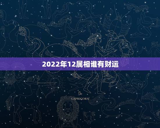 2022年12属相谁有财运，2022十二星座财运排名 谁最有钱