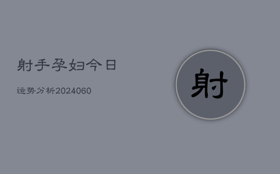 射手孕妇今日运势分析(20240605) 射手孕妇今日运势分析(20240605)