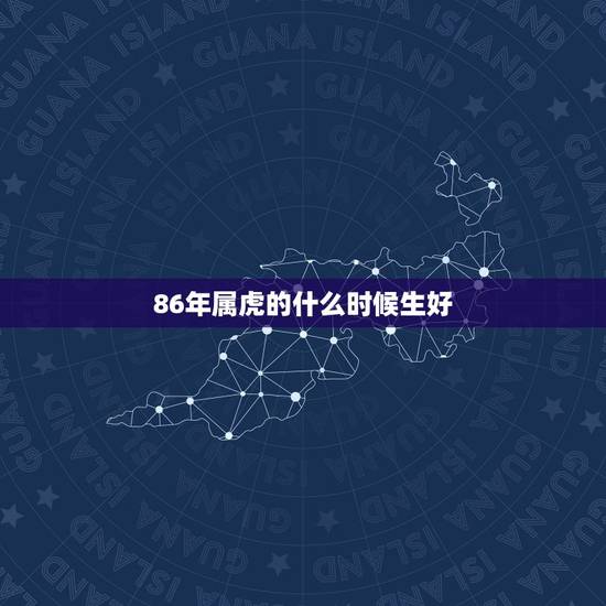 86年属虎的什么时候生好,1986年属虎几点出生更好命 86年属虎的什么时候生好,1986年属虎几点出生更好命