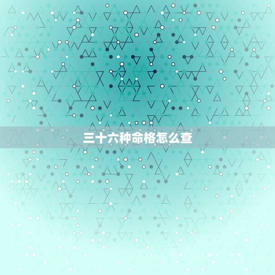 三十六种命格怎么查,怎么看八字命格 三十六种命格怎么查,怎么看八字命格