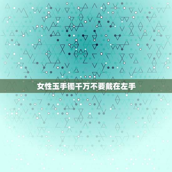 女性玉手镯千万不要戴在左手,玉镯为什么不能双手戴? 女性玉手镯千万不要戴在左手,玉镯为什么不能双手戴?