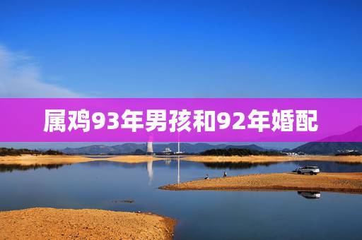 属鸡93年男孩和92年婚配,92年属猴女和93年属鸡男结婚有什么不好吗 属鸡93年男孩和92年婚配,92年属猴女和93年属鸡男结婚有什么不好吗