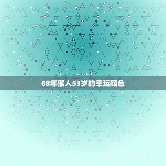 68年猴人53岁的幸运颜色,属猴的幸运色是什么颜色 68年猴人53岁的幸运颜色,属猴的幸运色是什么颜色
