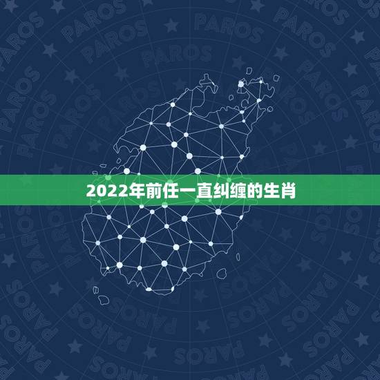 2022年前任一直纠缠的生肖，哪些生肖男最牵挂前任