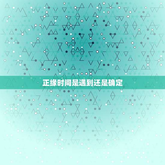 正缘时间是遇到还是确定,正缘一定是新认识的人吗 正缘时间是遇到还是确定,正缘一定是新认识的人吗