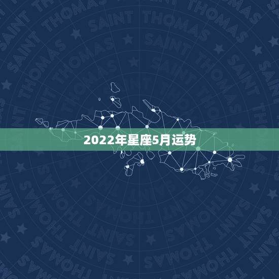 2022年星座5月运势,12星座2011年5月运势 2022年星座5月运势,12星座2011年5月运势
