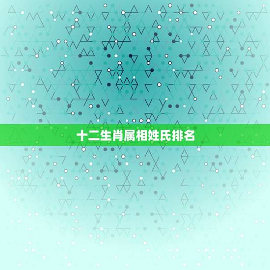 十二生肖属相姓氏排名，有谁知道：十二生肖各生肖代表的人物，姓氏？谢谢