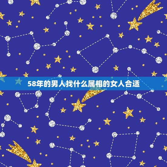 58年的男人找什么属相的女人合适，属虎的女人应该配什么属相的男人