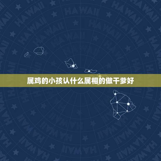 属鸡的小孩认什么属相的做干爹好,急!属鸡的人能认属虎的人为干爹吗? 属鸡的小孩认什么属相的做干爹好,急!属鸡的人能认属虎的人为干爹吗?