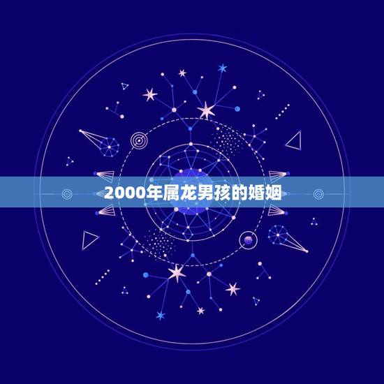 2000年属龙男孩的婚姻,2000属龙的更佳结婚年龄 2000年属龙男孩的婚姻,2000属龙的更佳结婚年龄