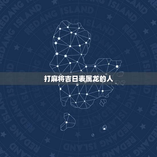 打麻将吉日表属龙的人,适合打麻将的生肖 打麻将吉日表属龙的人,适合打麻将的生肖