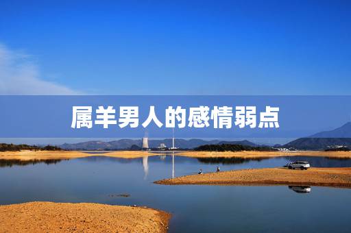属羊男人的感情弱点,属羊的男人性格和爱情 属羊男人的感情弱点,属羊的男人性格和爱情