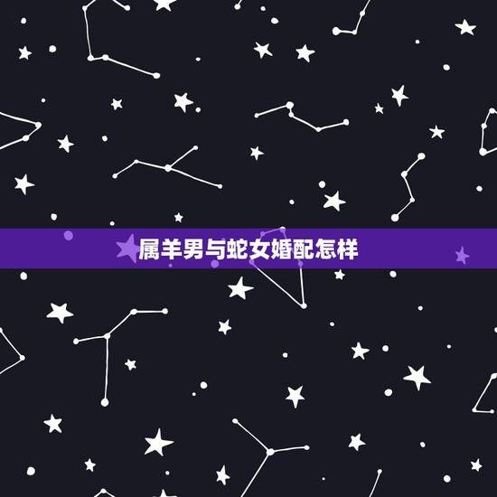属羊男与蛇女婚配怎样，属羊男跟属蛇女的婚配