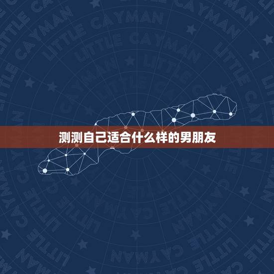测测自己适合什么样的男朋友,如何测试自己的男友 测测自己适合什么样的男朋友,如何测试自己的男友