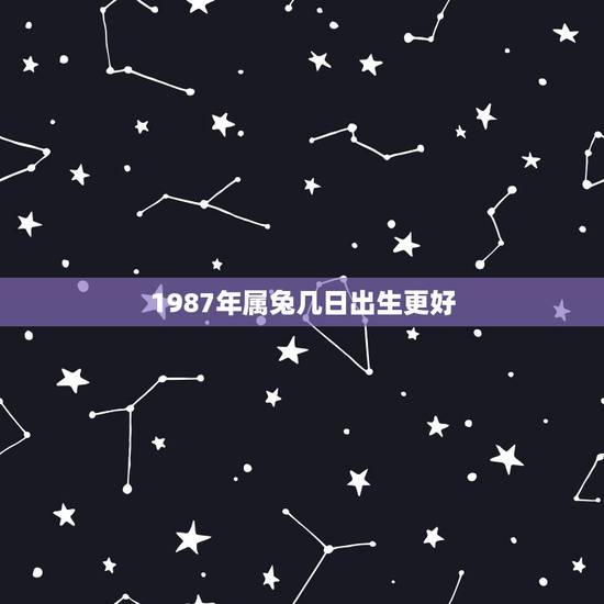 1987年属兔几日出生更好，87属兔一生有几次婚姻